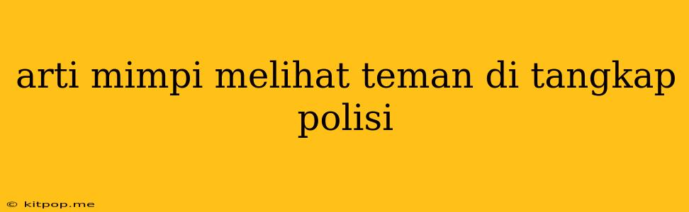 Arti Mimpi Melihat Teman Di Tangkap Polisi