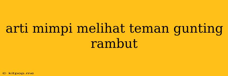 Arti Mimpi Melihat Teman Gunting Rambut