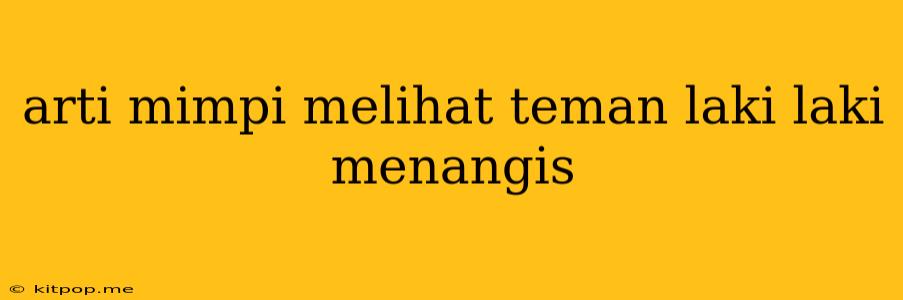 Arti Mimpi Melihat Teman Laki Laki Menangis