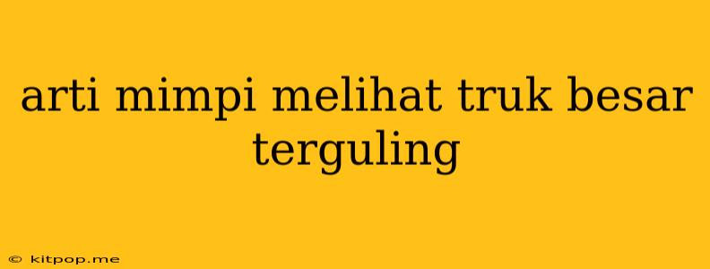 Arti Mimpi Melihat Truk Besar Terguling