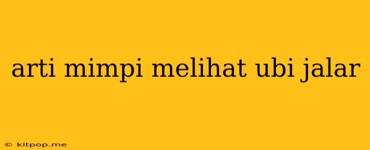 Arti Mimpi Melihat Ubi Jalar