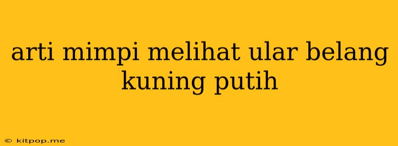 Arti Mimpi Melihat Ular Belang Kuning Putih