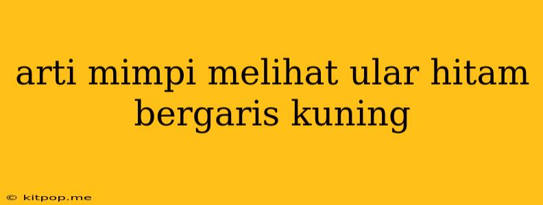 Arti Mimpi Melihat Ular Hitam Bergaris Kuning