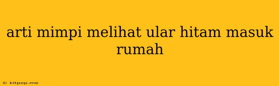 Arti Mimpi Melihat Ular Hitam Masuk Rumah