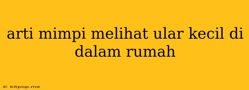 Arti Mimpi Melihat Ular Kecil Di Dalam Rumah