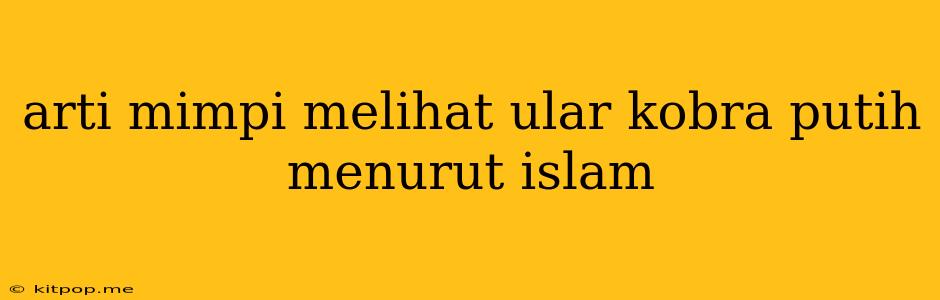 Arti Mimpi Melihat Ular Kobra Putih Menurut Islam