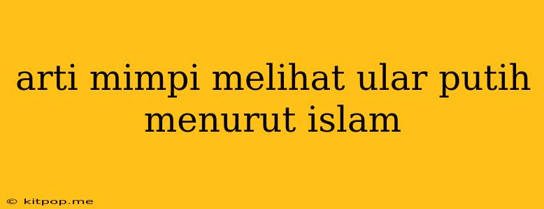 Arti Mimpi Melihat Ular Putih Menurut Islam