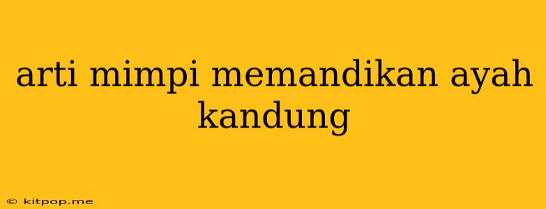 Arti Mimpi Memandikan Ayah Kandung