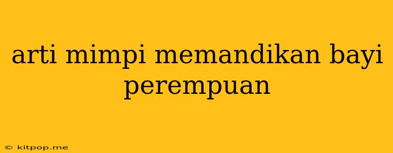 Arti Mimpi Memandikan Bayi Perempuan