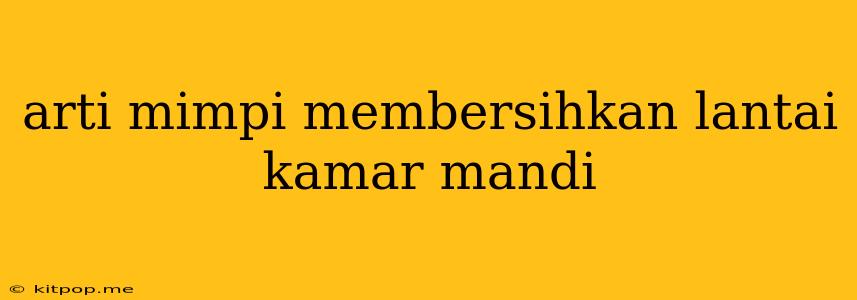 Arti Mimpi Membersihkan Lantai Kamar Mandi