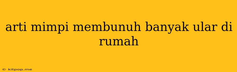 Arti Mimpi Membunuh Banyak Ular Di Rumah