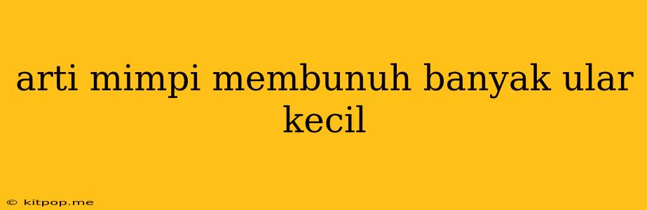 Arti Mimpi Membunuh Banyak Ular Kecil