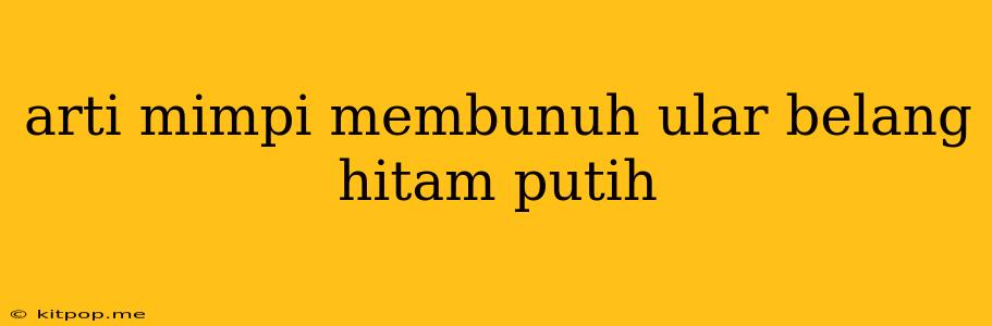 Arti Mimpi Membunuh Ular Belang Hitam Putih