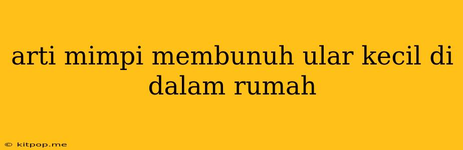 Arti Mimpi Membunuh Ular Kecil Di Dalam Rumah