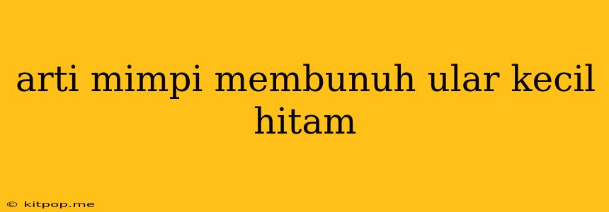 Arti Mimpi Membunuh Ular Kecil Hitam