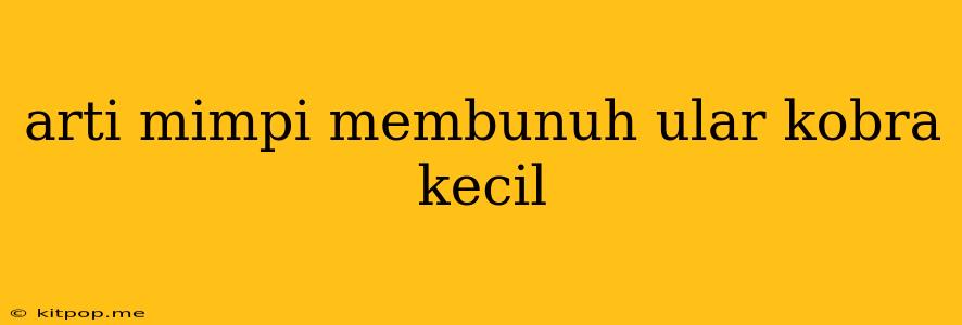 Arti Mimpi Membunuh Ular Kobra Kecil