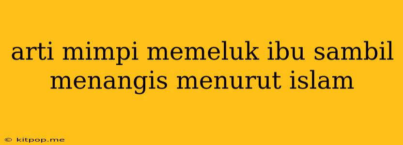 Arti Mimpi Memeluk Ibu Sambil Menangis Menurut Islam