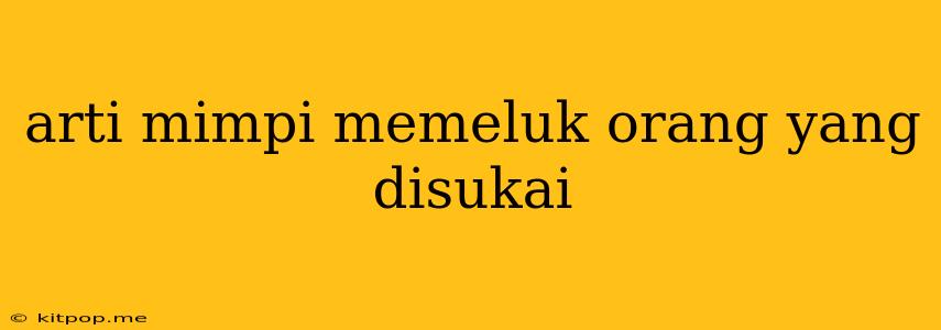 Arti Mimpi Memeluk Orang Yang Disukai