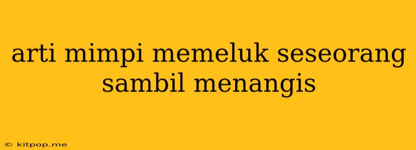 Arti Mimpi Memeluk Seseorang Sambil Menangis