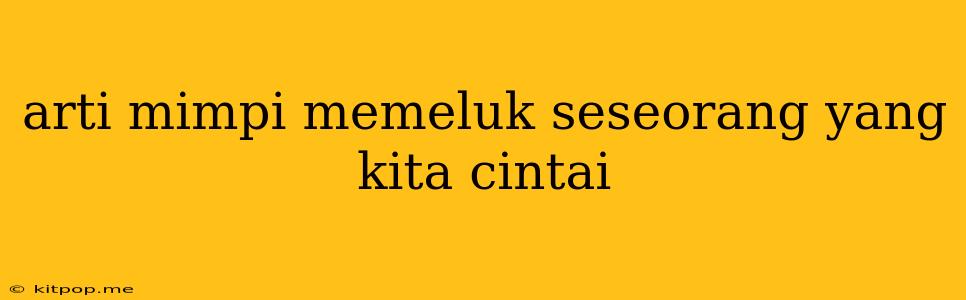 Arti Mimpi Memeluk Seseorang Yang Kita Cintai