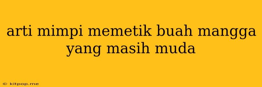 Arti Mimpi Memetik Buah Mangga Yang Masih Muda