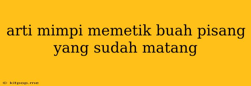 Arti Mimpi Memetik Buah Pisang Yang Sudah Matang