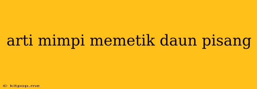 Arti Mimpi Memetik Daun Pisang