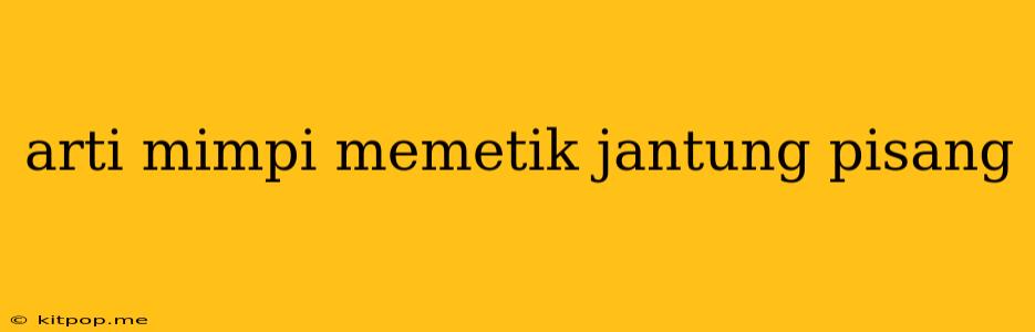 Arti Mimpi Memetik Jantung Pisang