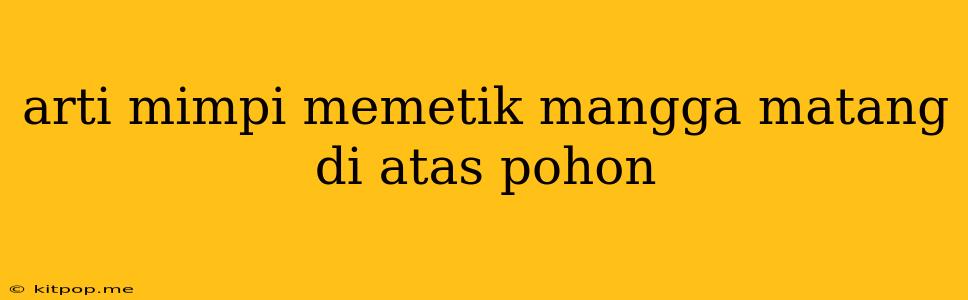 Arti Mimpi Memetik Mangga Matang Di Atas Pohon