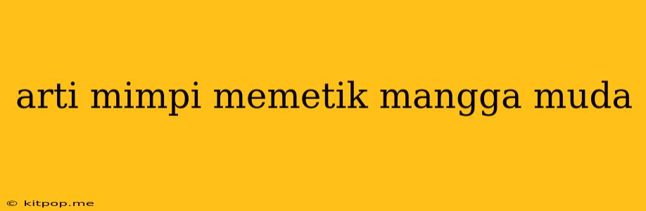 Arti Mimpi Memetik Mangga Muda