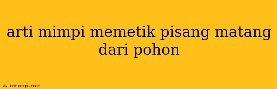 Arti Mimpi Memetik Pisang Matang Dari Pohon