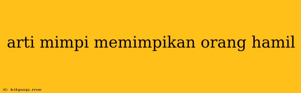 Arti Mimpi Memimpikan Orang Hamil