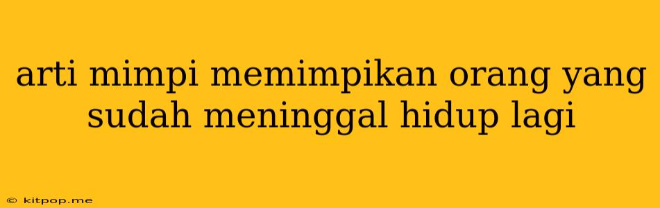 Arti Mimpi Memimpikan Orang Yang Sudah Meninggal Hidup Lagi