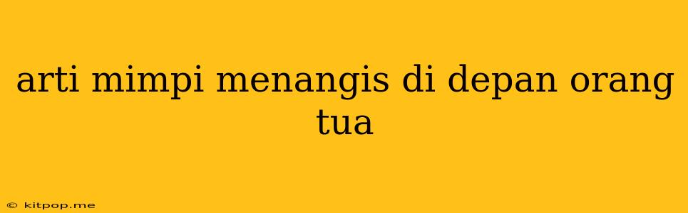 Arti Mimpi Menangis Di Depan Orang Tua