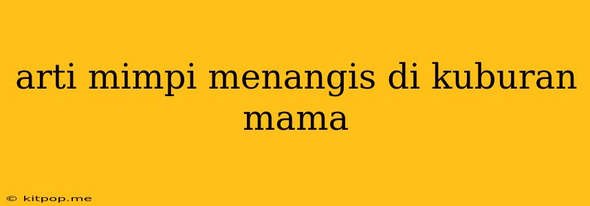 Arti Mimpi Menangis Di Kuburan Mama