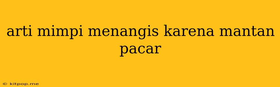 Arti Mimpi Menangis Karena Mantan Pacar