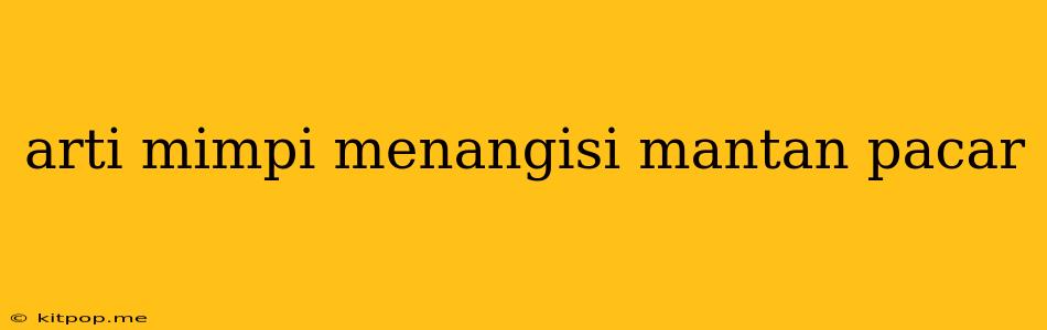 Arti Mimpi Menangisi Mantan Pacar