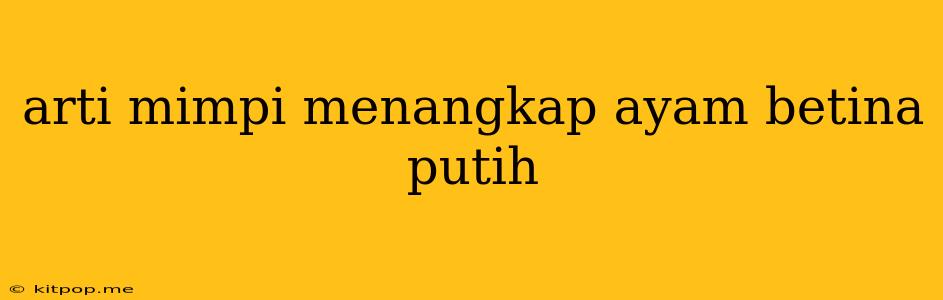 Arti Mimpi Menangkap Ayam Betina Putih