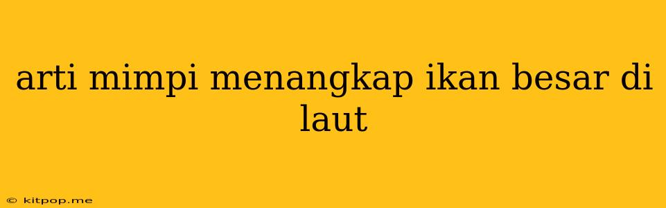 Arti Mimpi Menangkap Ikan Besar Di Laut