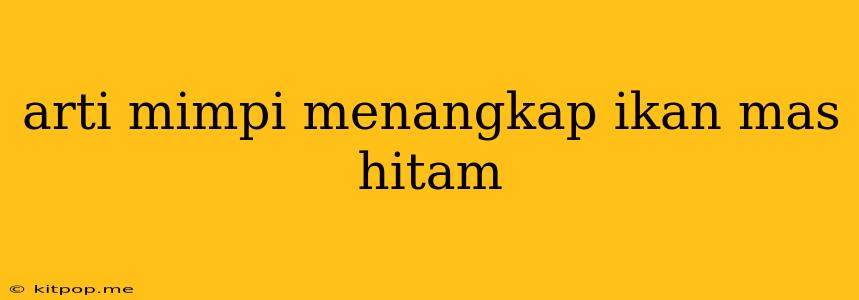 Arti Mimpi Menangkap Ikan Mas Hitam