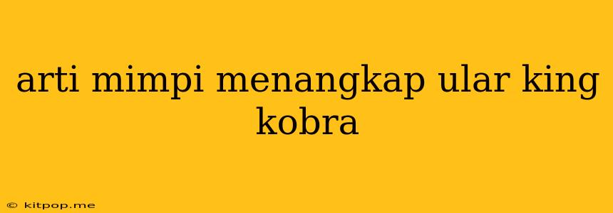 Arti Mimpi Menangkap Ular King Kobra