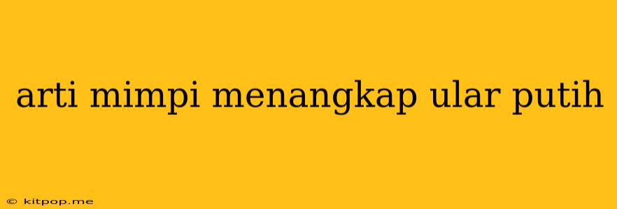 Arti Mimpi Menangkap Ular Putih