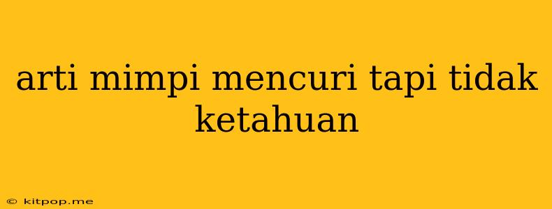 Arti Mimpi Mencuri Tapi Tidak Ketahuan