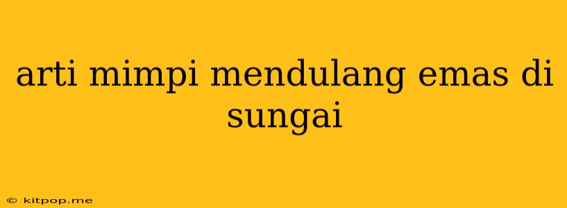 Arti Mimpi Mendulang Emas Di Sungai