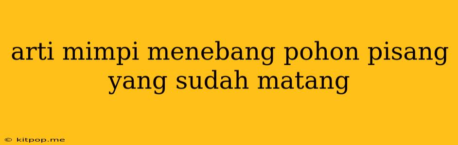 Arti Mimpi Menebang Pohon Pisang Yang Sudah Matang