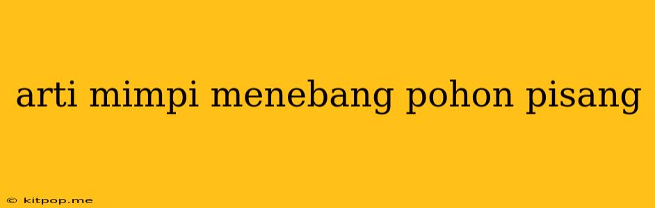 Arti Mimpi Menebang Pohon Pisang