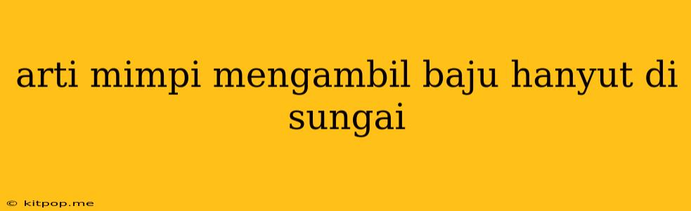 Arti Mimpi Mengambil Baju Hanyut Di Sungai