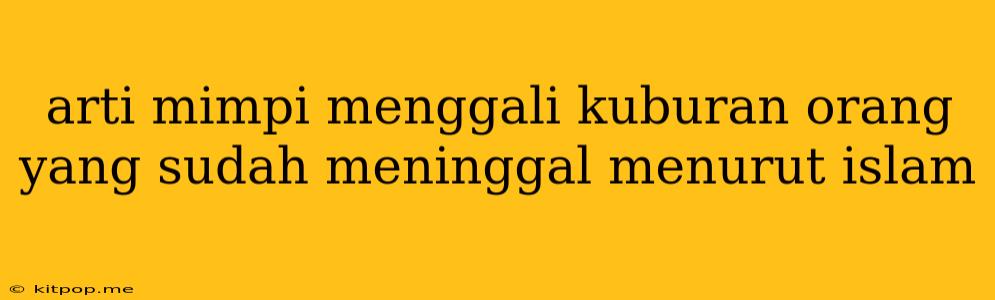 Arti Mimpi Menggali Kuburan Orang Yang Sudah Meninggal Menurut Islam