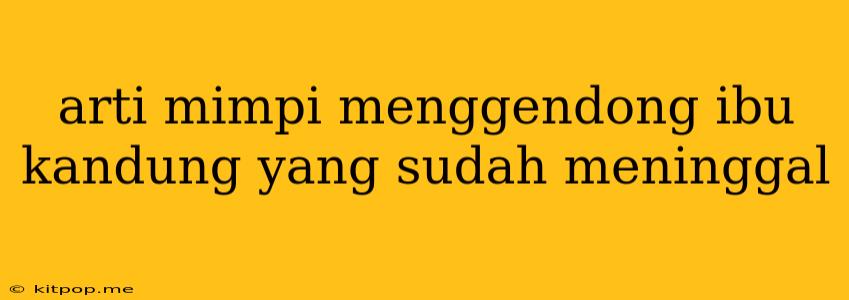 Arti Mimpi Menggendong Ibu Kandung Yang Sudah Meninggal