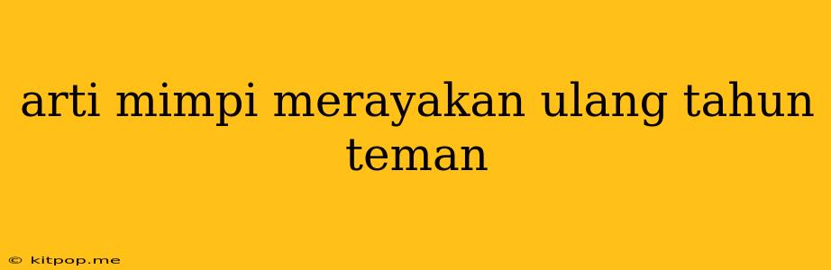 Arti Mimpi Merayakan Ulang Tahun Teman